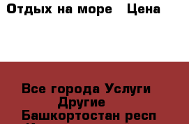 Отдых на море › Цена ­ 300 - Все города Услуги » Другие   . Башкортостан респ.,Караидельский р-н